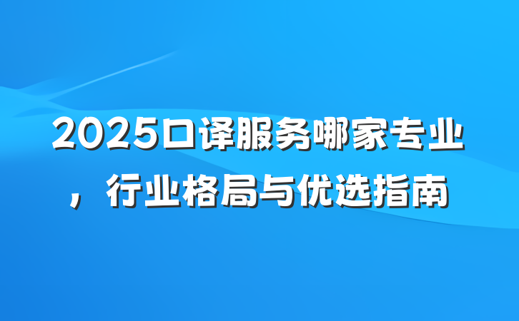 2025口译服务哪家专业，行业格局与优选指南