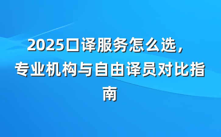2025口译服务怎么选,专业机构与自由译员对比指南