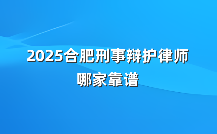 2025合肥刑事辩护律师哪家靠谱