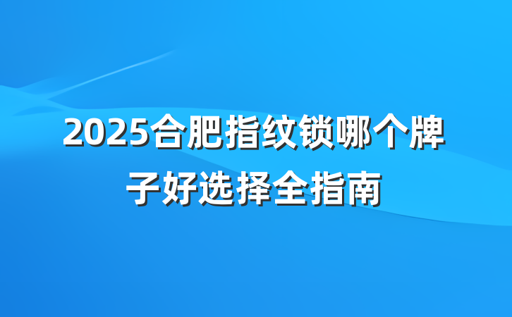 2025合肥指纹锁哪个牌子好选择全指南