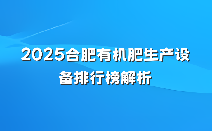 2025合肥有机肥生产设备排行榜解析