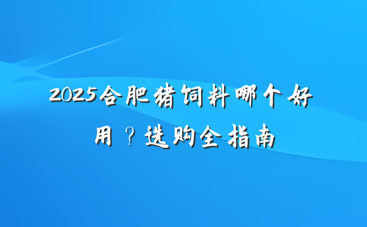 2025合肥猪饲料哪个好用?选购全指南