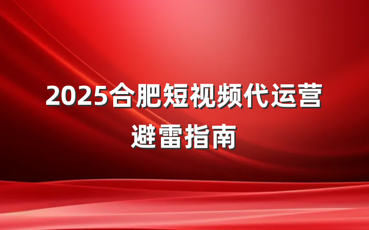2025合肥短视频代运营避雷指南