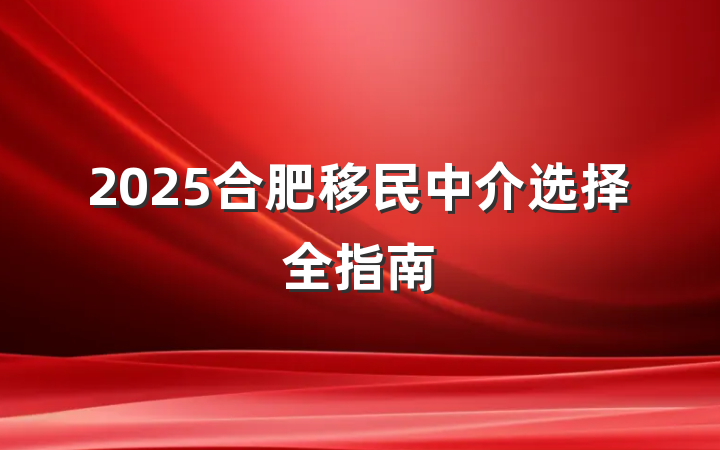 2025合肥移民中介选择全指南