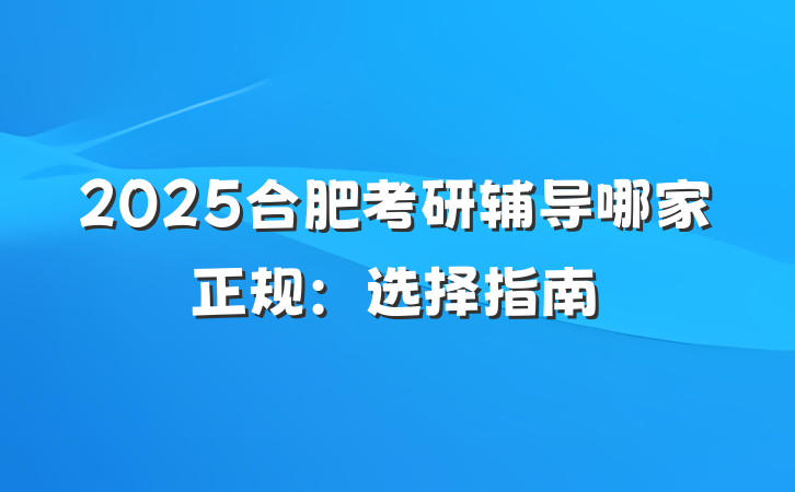 2025合肥考研辅导哪家正规:选择指南