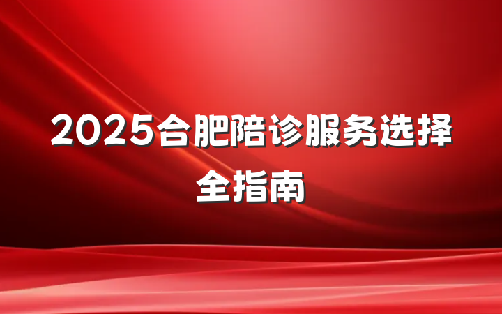 2025合肥陪诊服务选择全指南