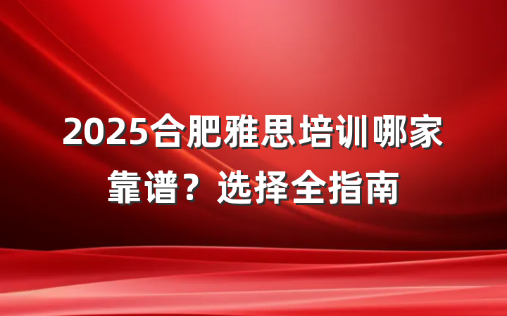 2025合肥雅思培训哪家靠谱?选择全指南