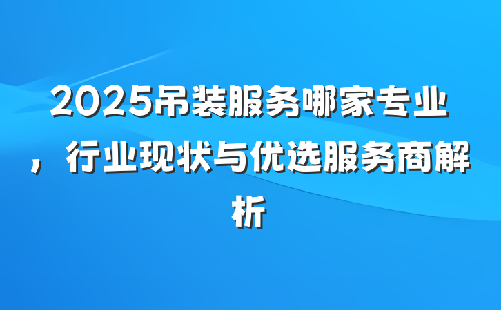2025吊装服务哪家专业,行业现状与优选服务商解析