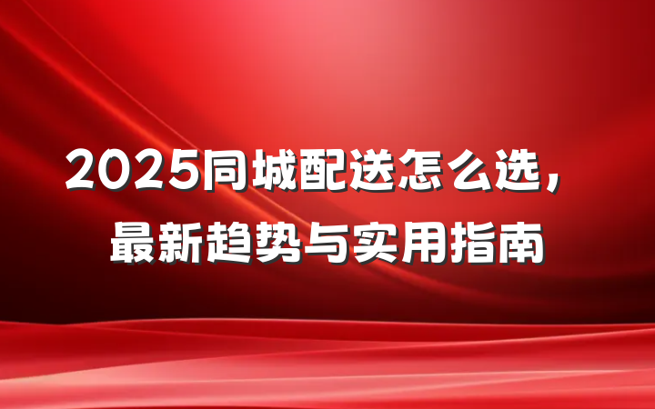 2025同城配送怎么选,最新趋势与实用指南
