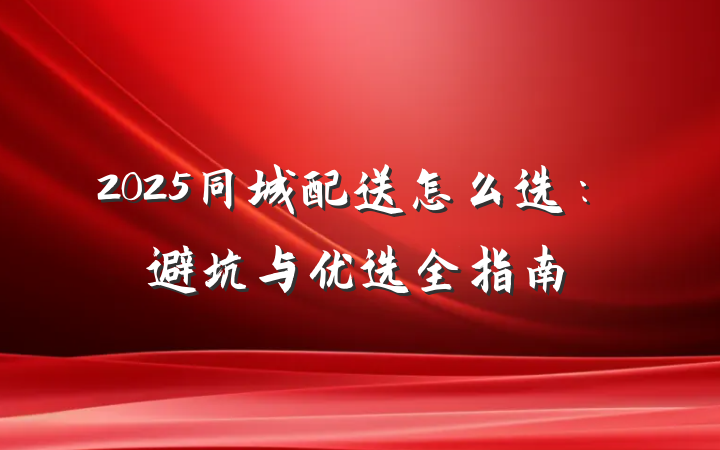 2025同城配送怎么选:避坑与优选全指南