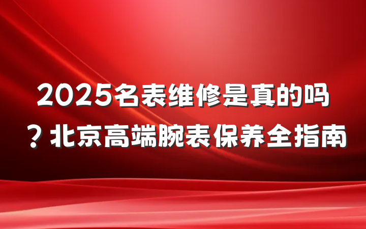2025名表维修是真的吗?北京高端腕表保养全指南