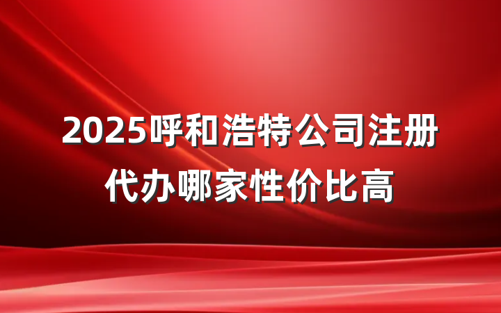 2025呼和浩特公司注册代办哪家性价比高