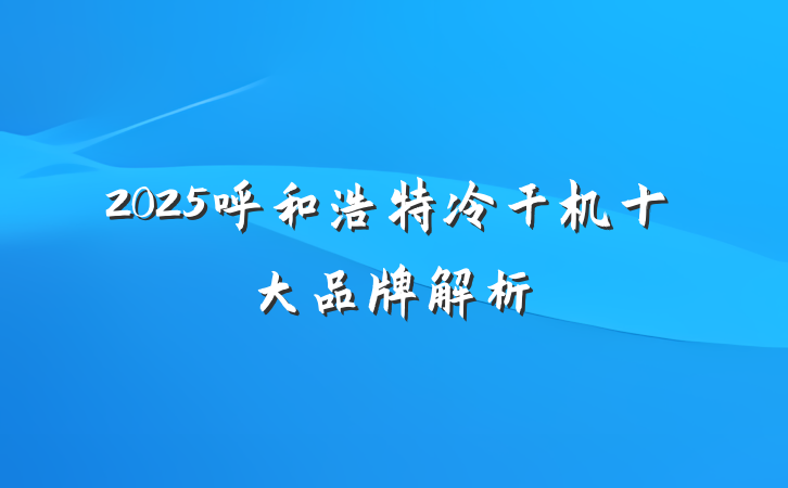 2025呼和浩特冷干机十大品牌解析