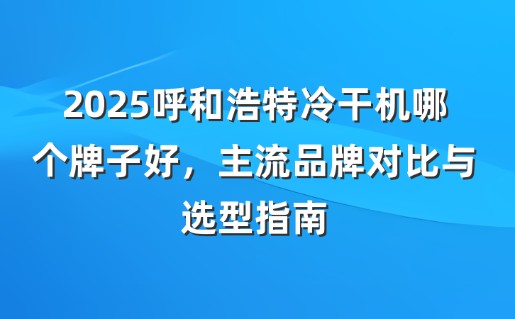 2025呼和浩特冷干机哪个牌子好，主流品牌对比与选型指南