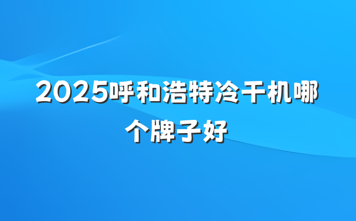 2025呼和浩特冷干机哪个牌子好