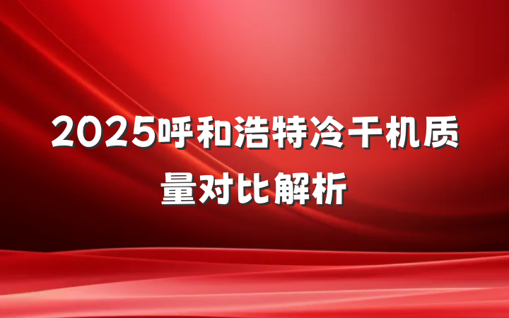 2025呼和浩特冷干机质量对比解析
