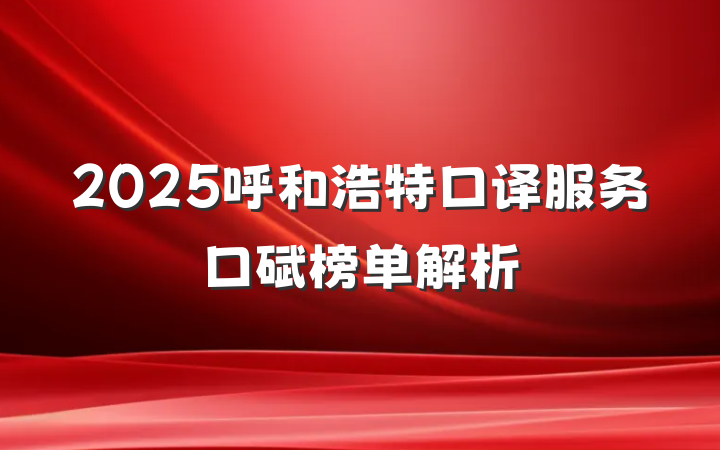 2025呼和浩特口译服务口碑榜单解析