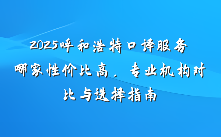 2025呼和浩特口译服务哪家性价比高,专业机构对比与选择指南