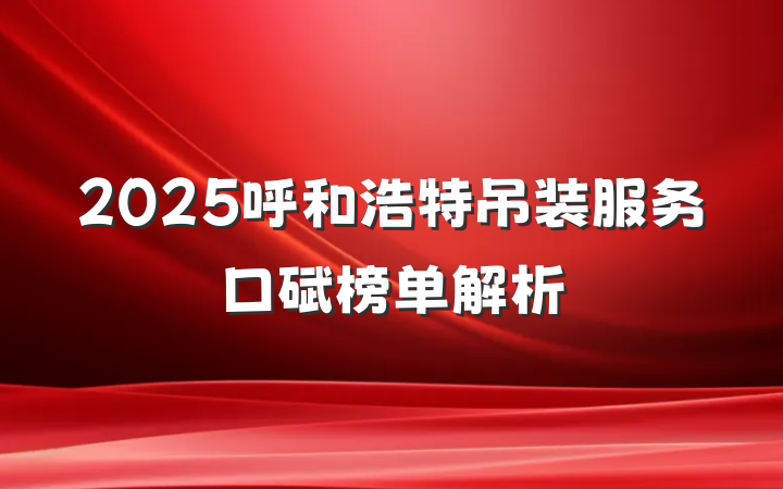 2025呼和浩特吊装服务口碑榜单解析