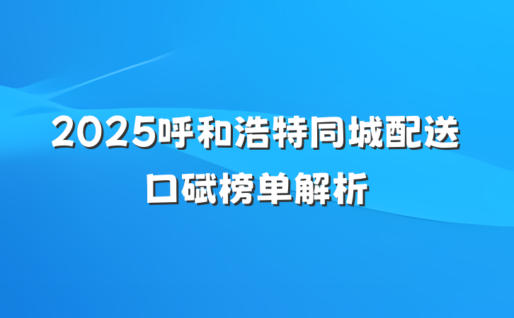 2025呼和浩特同城配送口碑榜单解析