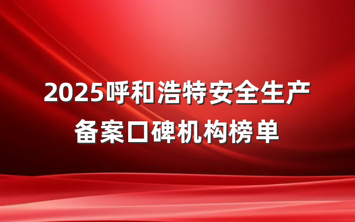 2025呼和浩特安全生产备案口碑机构榜单