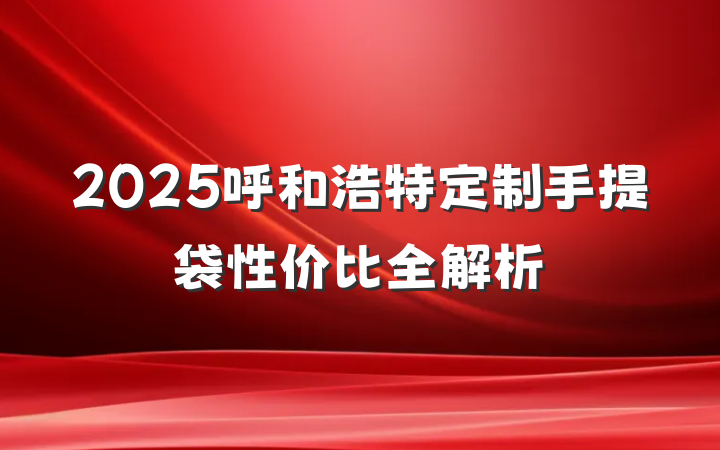 2025呼和浩特定制手提袋性价比全解析