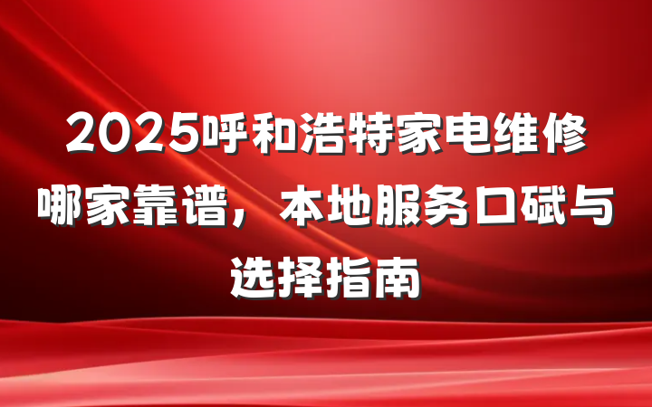 2025呼和浩特家电维修哪家靠谱,本地服务口碑与选择指南