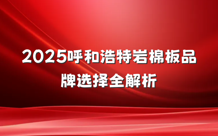 2025呼和浩特岩棉板品牌选择全解析