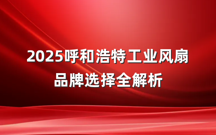 2025呼和浩特工业风扇品牌选择全解析