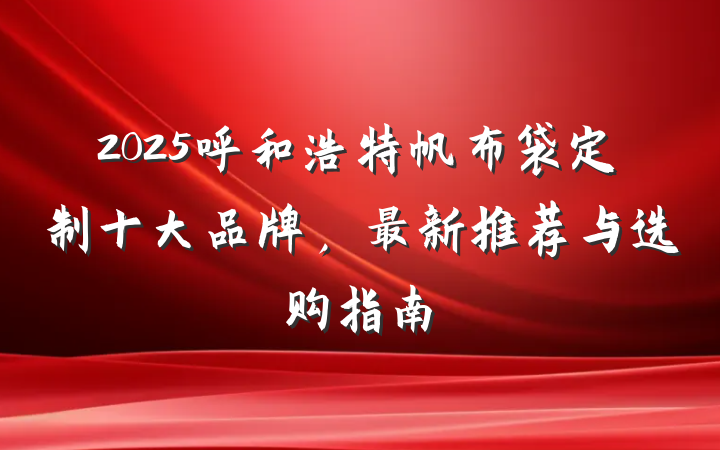 2025呼和浩特帆布袋定制十大品牌,最新推荐与选购指南