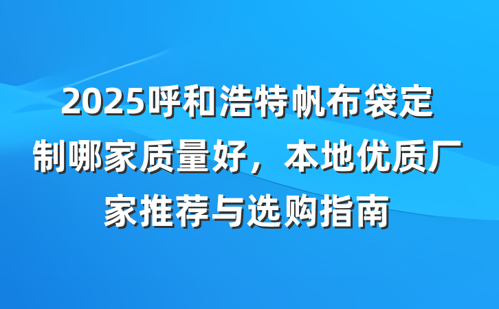 2025呼和浩特帆布袋定制哪家质量好，本地优质厂家推荐与选购指南