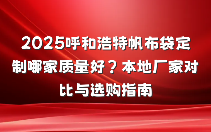 2025呼和浩特帆布袋定制哪家质量好？本地厂家对比与选购指南