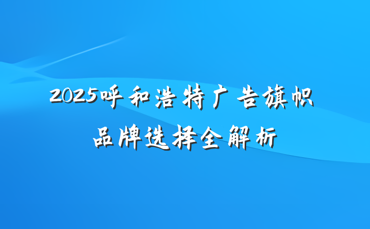 2025呼和浩特广告旗帜品牌选择全解析