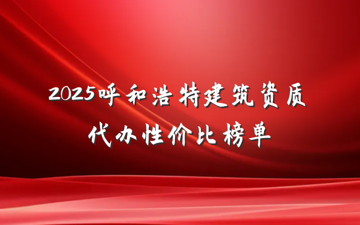 2025呼和浩特建筑资质代办性价比榜单
