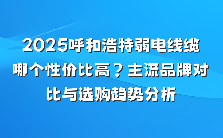 2025呼和浩特弱电线缆哪个性价比高？主流品牌对比与选购趋势分析