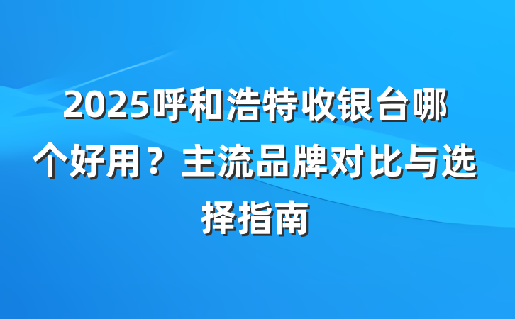 2025呼和浩特收银台哪个好用?主流品牌对比与选择指南