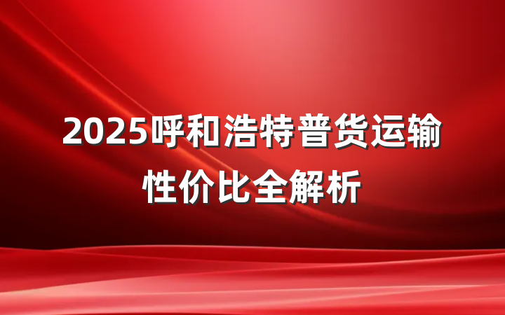 2025呼和浩特普货运输性价比全解析