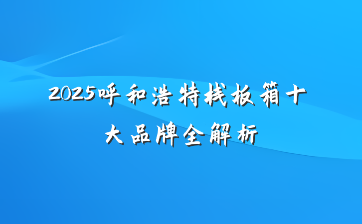 2025呼和浩特栈板箱十大品牌全解析