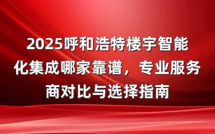 2025呼和浩特楼宇智能化集成哪家靠谱，专业服务商对比与选择指南