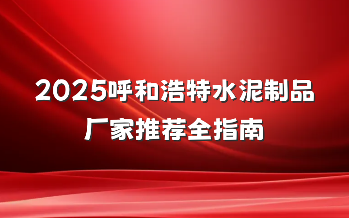 2025呼和浩特水泥制品厂家推荐全指南
