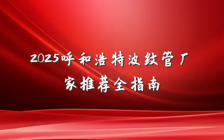 2025呼和浩特波纹管厂家推荐全指南