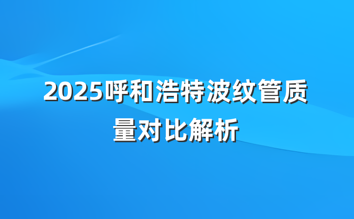 2025呼和浩特波纹管质量对比解析