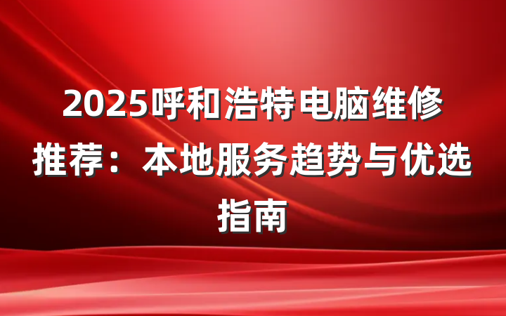 2025呼和浩特电脑维修推荐:本地服务趋势与优选指南