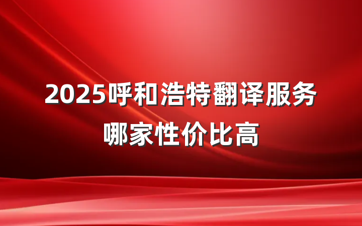 2025呼和浩特翻译服务哪家性价比高