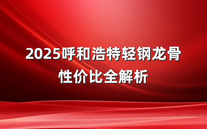 2025呼和浩特轻钢龙骨性价比全解析