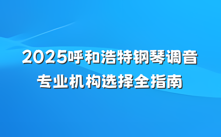 2025呼和浩特钢琴调音专业机构选择全指南
