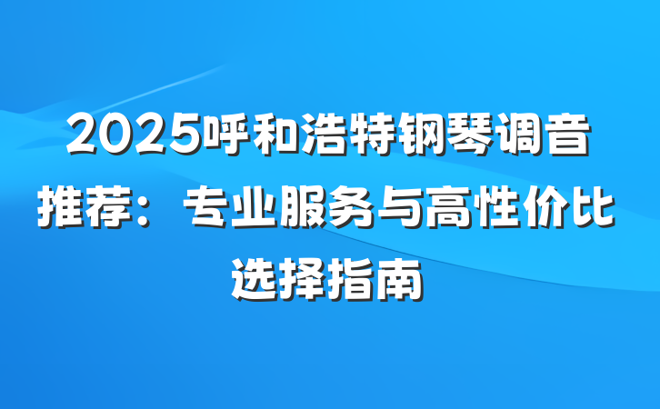 2025呼和浩特钢琴调音推荐:专业服务与高性价比选择指南
