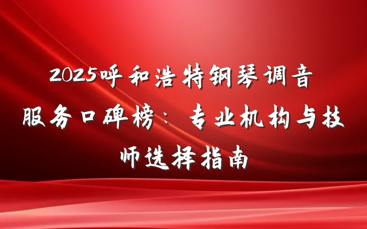 2025呼和浩特钢琴调音服务口碑榜:专业机构与技师选择指南