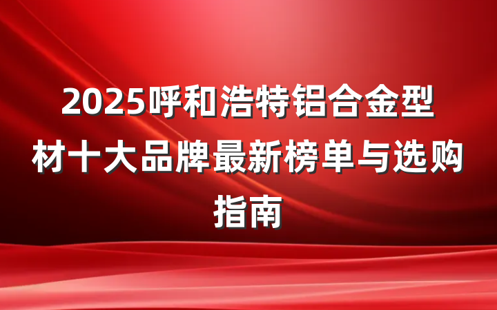 2025呼和浩特铝合金型材十大品牌最新榜单与选购指南