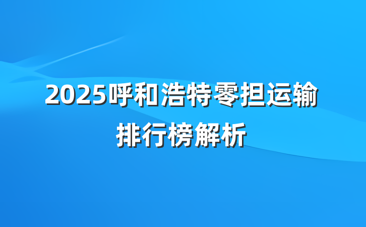 2025呼和浩特零担运输排行榜解析